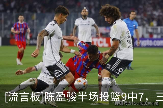 [流言板]陈盈骏半场投篮9中7，三分1中1得到15分1篮板4助攻1抢断